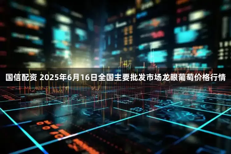 国信配资 2025年6月16日全国主要批发市场龙眼葡萄价格行情