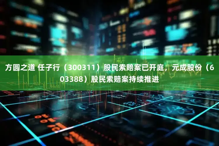 方圆之道 任子行（300311）股民索赔案已开庭，元成股份（603388）股民索赔案持续推进