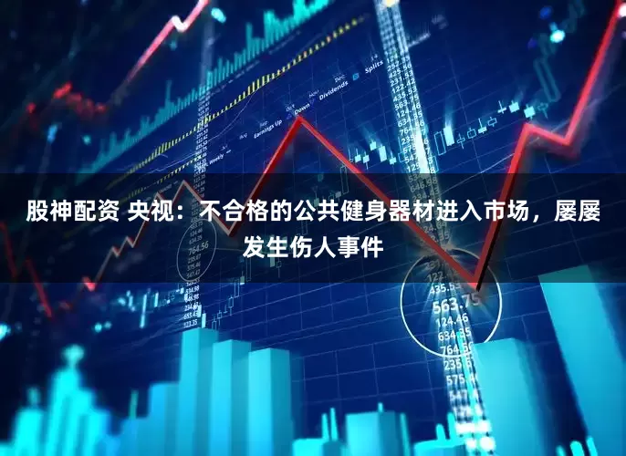 股神配资 央视：不合格的公共健身器材进入市场，屡屡发生伤人事件