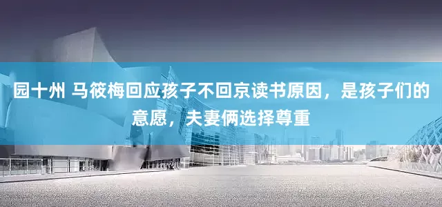 园十州 马筱梅回应孩子不回京读书原因，是孩子们的意愿，夫妻俩选择尊重