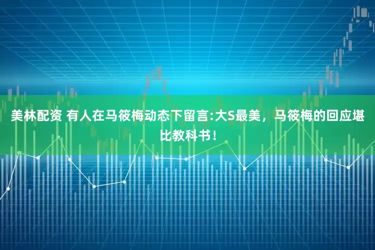 美林配资 有人在马筱梅动态下留言:大S最美，马筱梅的回应堪比教科书！