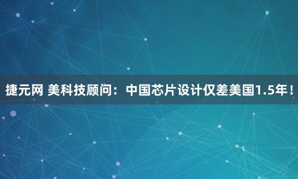 捷元网 美科技顾问：中国芯片设计仅差美国1.5年！