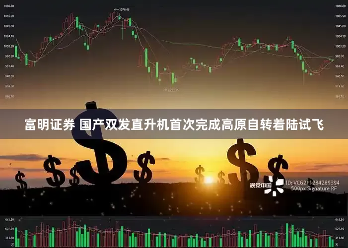 富明证券 国产双发直升机首次完成高原自转着陆试飞
