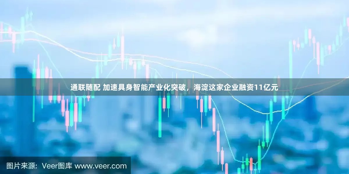 通联随配 加速具身智能产业化突破，海淀这家企业融资11亿元