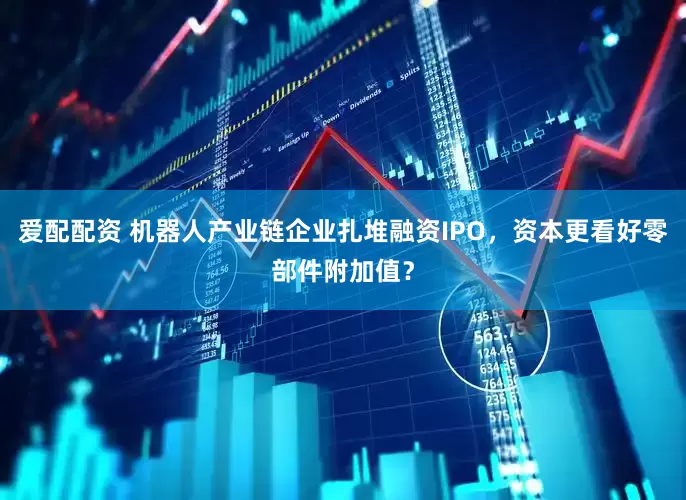 爱配配资 机器人产业链企业扎堆融资IPO，资本更看好零部件附加值？