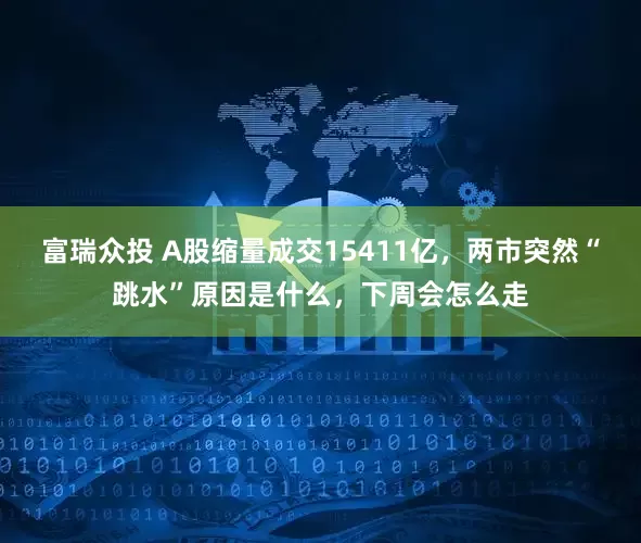 富瑞众投 A股缩量成交15411亿，两市突然“跳水”原因是什么，下周会怎么走