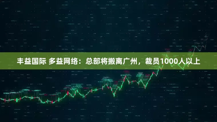 丰益国际 多益网络：总部将搬离广州，裁员1000人以上