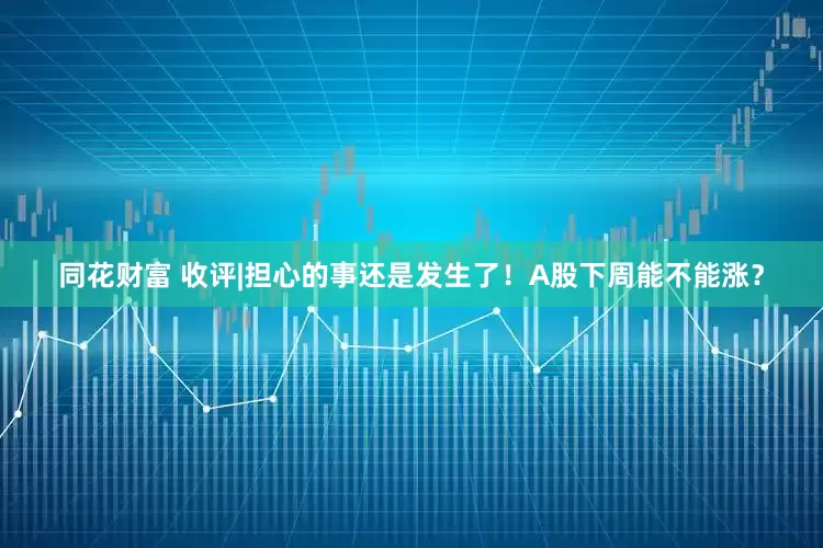 同花财富 收评|担心的事还是发生了！A股下周能不能涨？