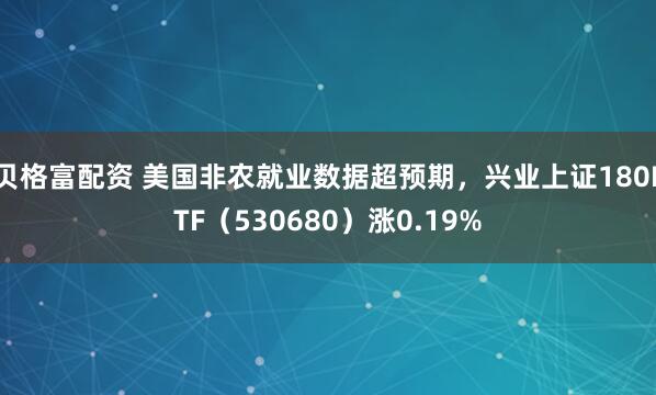 贝格富配资 美国非农就业数据超预期，兴业上证180ETF（530680）涨0.19%