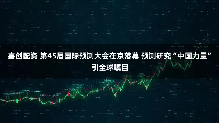 嘉创配资 第45届国际预测大会在京落幕 预测研究“中国力量”引全球瞩目