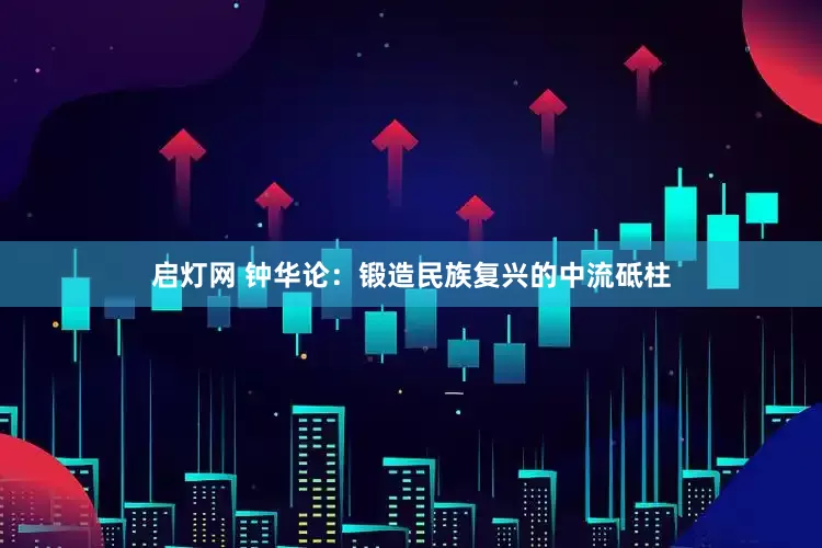 启灯网 钟华论：锻造民族复兴的中流砥柱