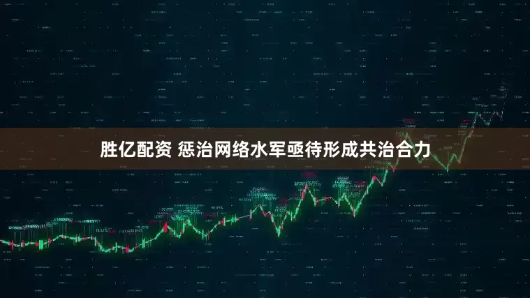 胜亿配资 惩治网络水军亟待形成共治合力