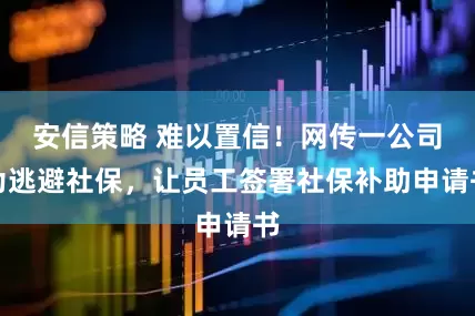 安信策略 难以置信！网传一公司为逃避社保，让员工签署社保补助申请书