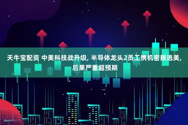天牛宝配资 中美科技战升级, 半导体龙头2员工携机密叛逃美, 后果严重超预期