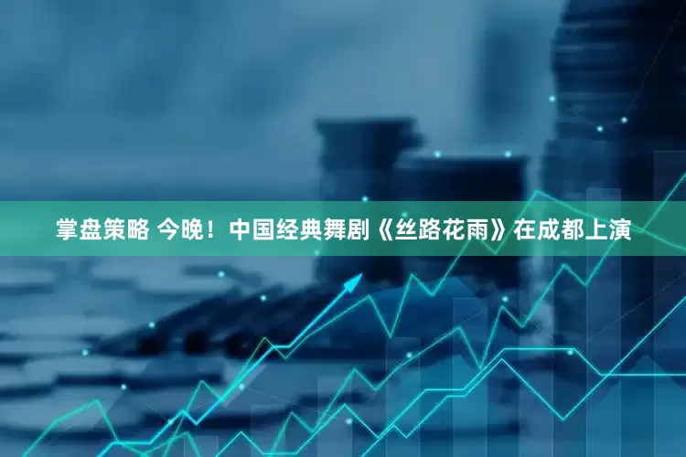 掌盘策略 今晚！中国经典舞剧《丝路花雨》在成都上演