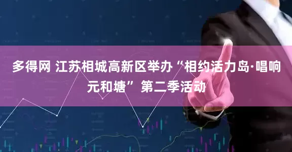 多得网 江苏相城高新区举办“相约活力岛·唱响元和塘” 第二季活动