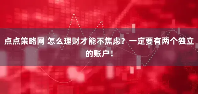 点点策略网 怎么理财才能不焦虑？一定要有两个独立的账户！