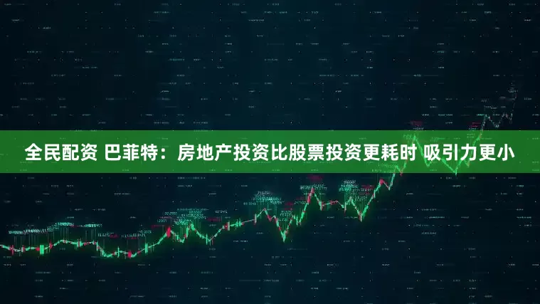 全民配资 巴菲特：房地产投资比股票投资更耗时 吸引力更小