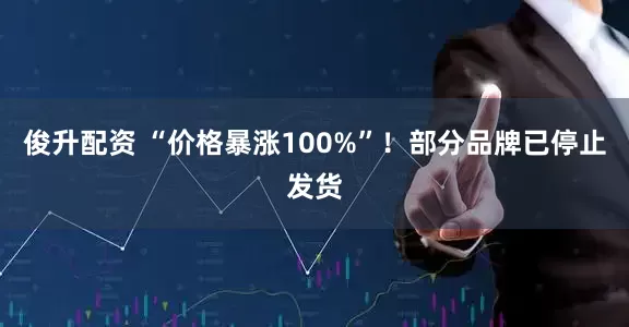 俊升配资 “价格暴涨100%”！部分品牌已停止发货