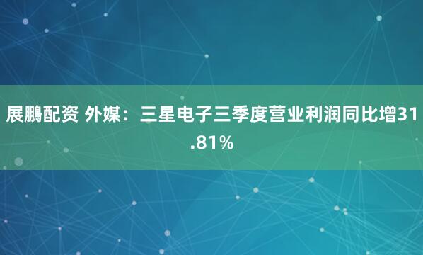 展鵬配资 外媒：三星电子三季度营业利润同比增31.81%