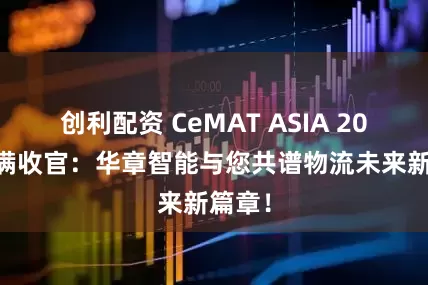 创利配资 CeMAT ASIA 2025圆满收官：华章智能与您共谱物流未来新篇章！