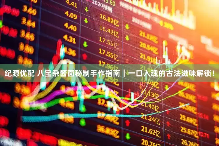 纪源优配 八宝杂酱面秘制手作指南｜一口入魂的古法滋味解锁！