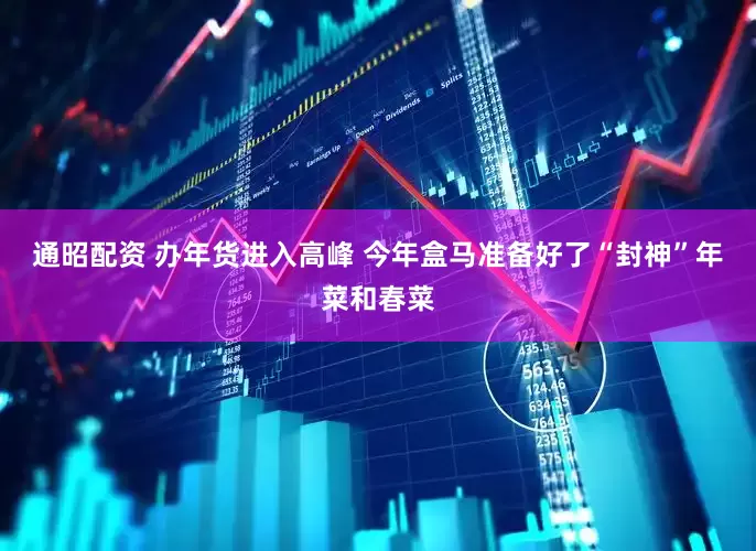 通昭配资 办年货进入高峰 今年盒马准备好了“封神”年菜和春菜