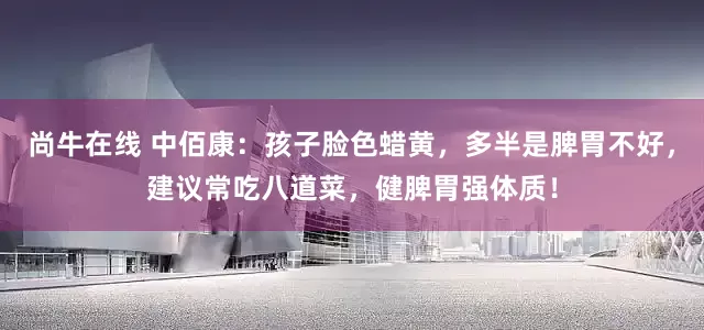 尚牛在线 中佰康：孩子脸色蜡黄，多半是脾胃不好，建议常吃八道菜，健脾胃强体质！