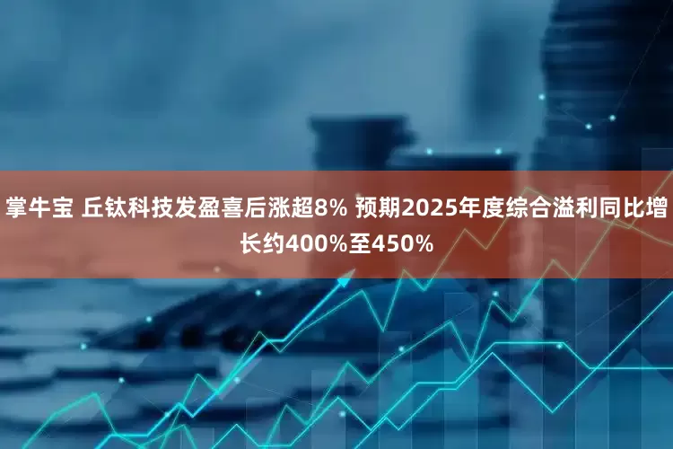 掌牛宝 丘钛科技发盈喜后涨超8% 预期2025年度综合溢利同比增长约400%至450%