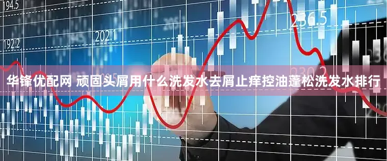 华锋优配网 顽固头屑用什么洗发水去屑止痒控油蓬松洗发水排行