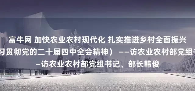 富牛网 加快农业农村现代化 扎实推进乡村全面振兴（权威访谈·学习贯彻党的二十届四中全会精神） ——访农业农村部党组书记、部长韩俊