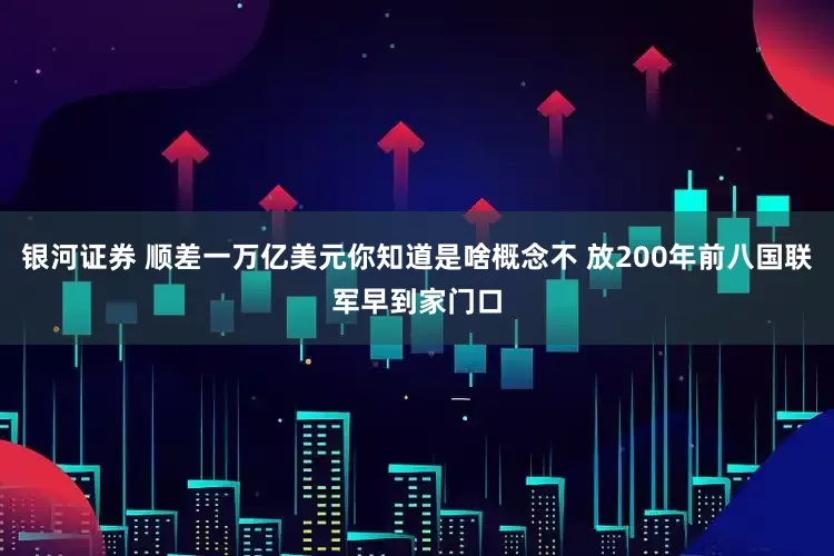 银河证券 顺差一万亿美元你知道是啥概念不 放200年前八国联军早到家门口