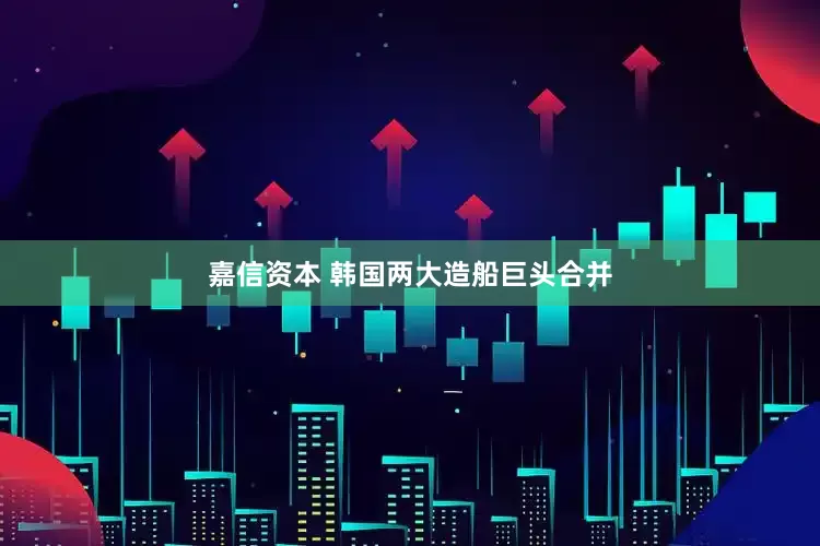 嘉信资本 韩国两大造船巨头合并