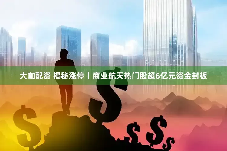 大咖配资 揭秘涨停丨商业航天热门股超6亿元资金封板