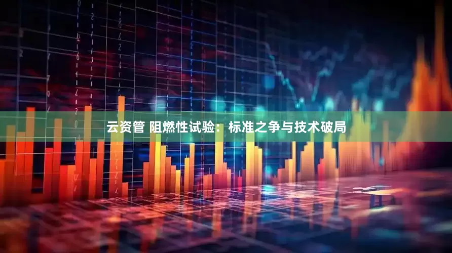 云资管 阻燃性试验：标准之争与技术破局