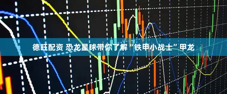 德旺配资 恐龙星球带你了解“铁甲小战士”甲龙