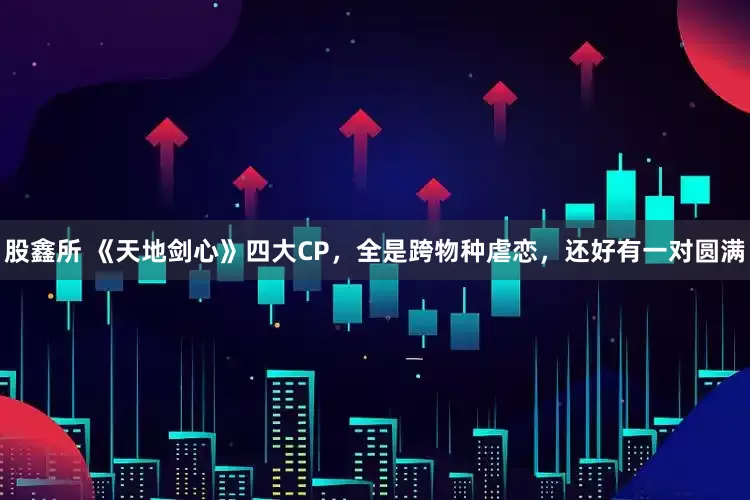 股鑫所 《天地剑心》四大CP，全是跨物种虐恋，还好有一对圆满