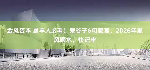 金风资本 属羊人必看！鬼谷子6句箴言，2026年顺风顺水，快记牢