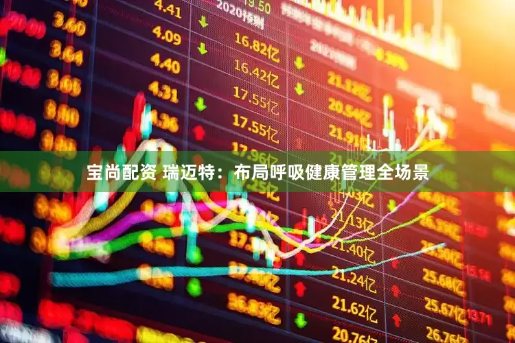 宝尚配资 瑞迈特：布局呼吸健康管理全场景