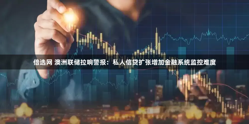 倍选网 澳洲联储拉响警报：私人信贷扩张增加金融系统监控难度
