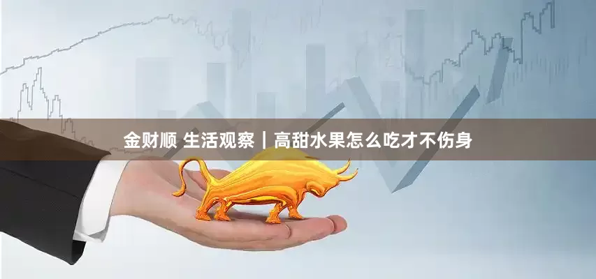 金财顺 生活观察｜高甜水果怎么吃才不伤身