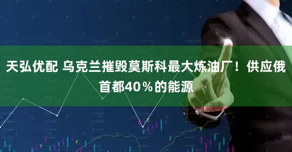 天弘优配 乌克兰摧毁莫斯科最大炼油厂！供应俄首都40％的能源