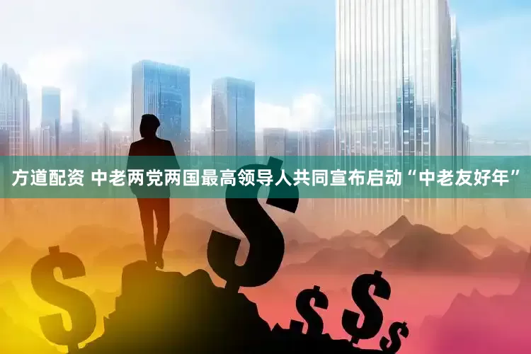 方道配资 中老两党两国最高领导人共同宣布启动“中老友好年”