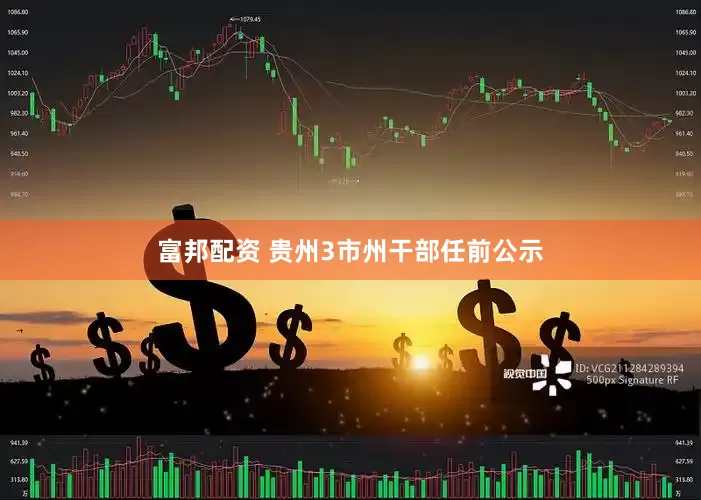 富邦配资 贵州3市州干部任前公示